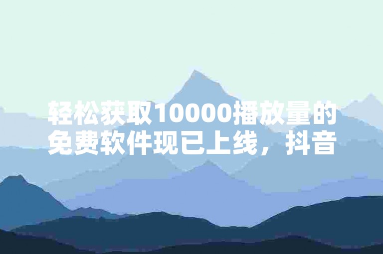 轻松获取10000播放量的免费软件现已上线，抖音业务下单平台提供超值服务，仅需0.5元即可获得100个播放量。