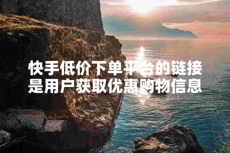 快手低价下单平台的链接是用户获取优惠购物信息的快捷方式。