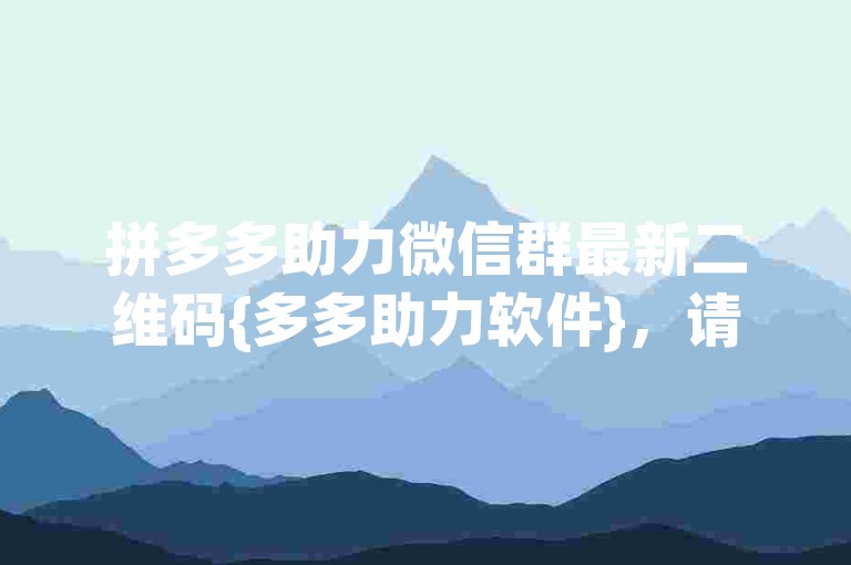 拼多多助力微信群最新二维码{多多助力软件}，请尽快扫描加入，一起享受互助的乐趣！