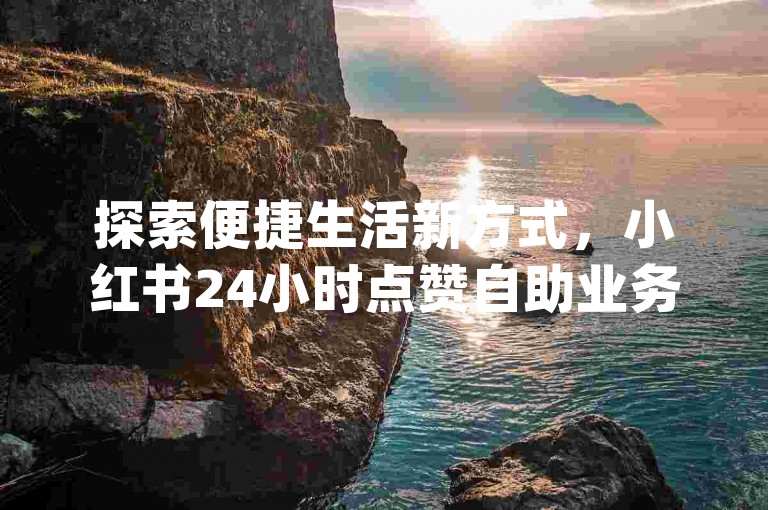 探索便捷生活新方式，小红书24小时点赞自助业务让你轻松获得关注，dy商城自助下单，快速提升社交影响力。