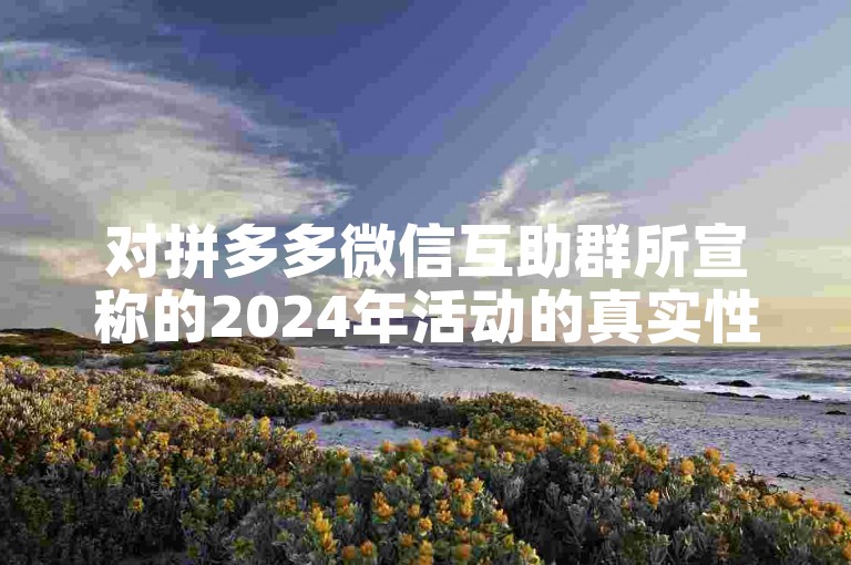对拼多多微信互助群所宣称的2024年活动的真实性展开深入探讨。