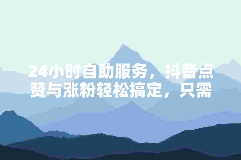 24小时自助服务，抖音点赞与涨粉轻松搞定，只需1元即可秒刷1000粉丝。