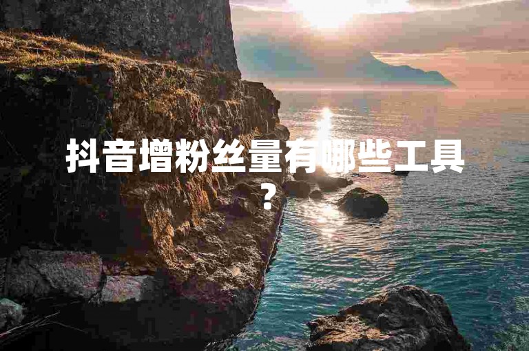 抖音增粉丝量有哪些工具？