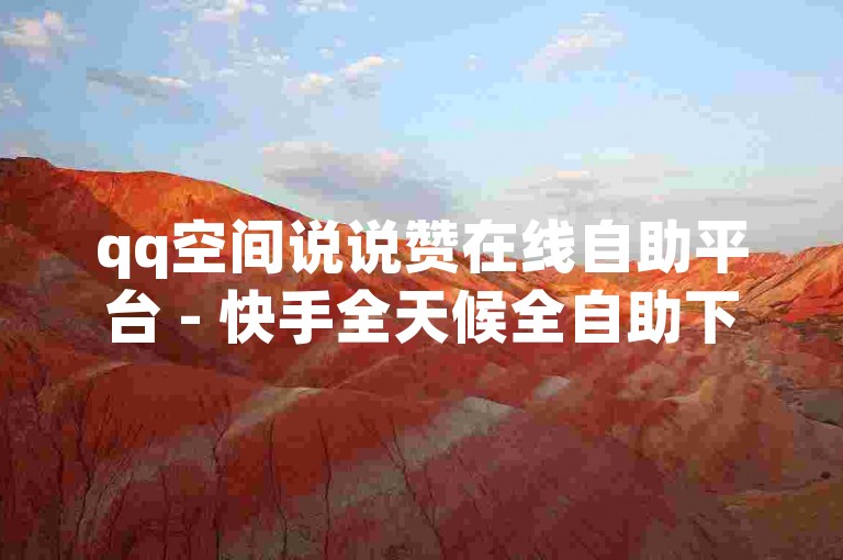 qq空间说说赞在线自助平台 - 快手全天候全自助下单网站