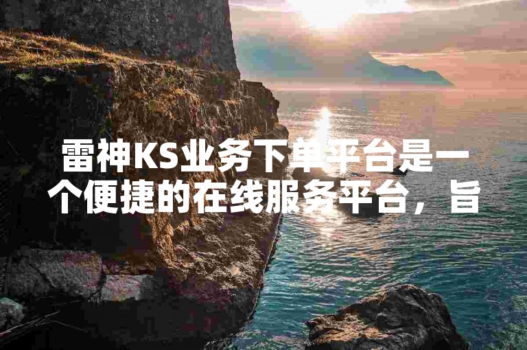 雷神KS业务下单平台是一个便捷的在线服务平台，旨在为用户提供快速、高效的服务体验。