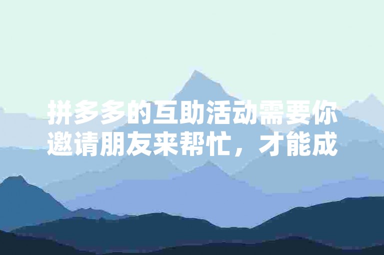 拼多多的互助活动需要你邀请朋友来帮忙，才能成功助力{pdd帮点}。