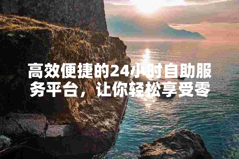 高效便捷的24小时自助服务平台，让你轻松享受零成本下单体验。