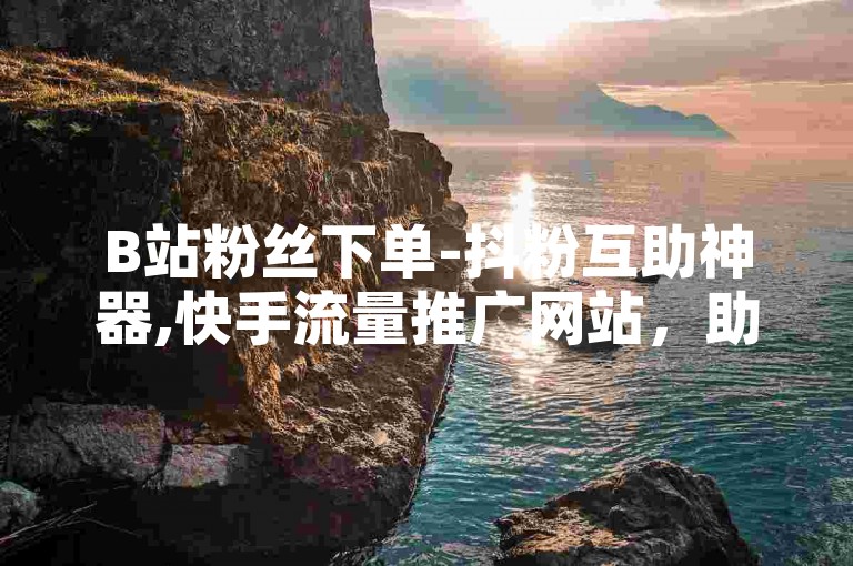 B站粉丝下单-抖粉互助神器,快手流量推广网站，助力你的社交媒体账号快速增粉，提升影响力。
