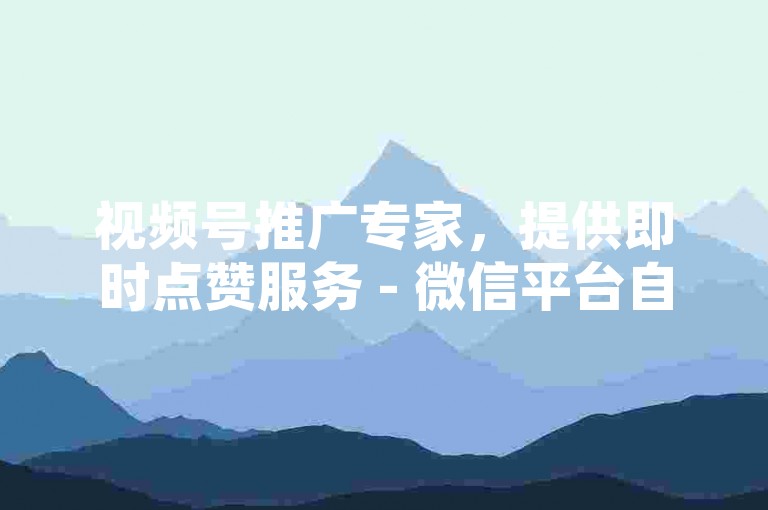 视频号推广专家，提供即时点赞服务 - 微信平台自助操作，成本效益最优 - 抖音业务快速下单平台