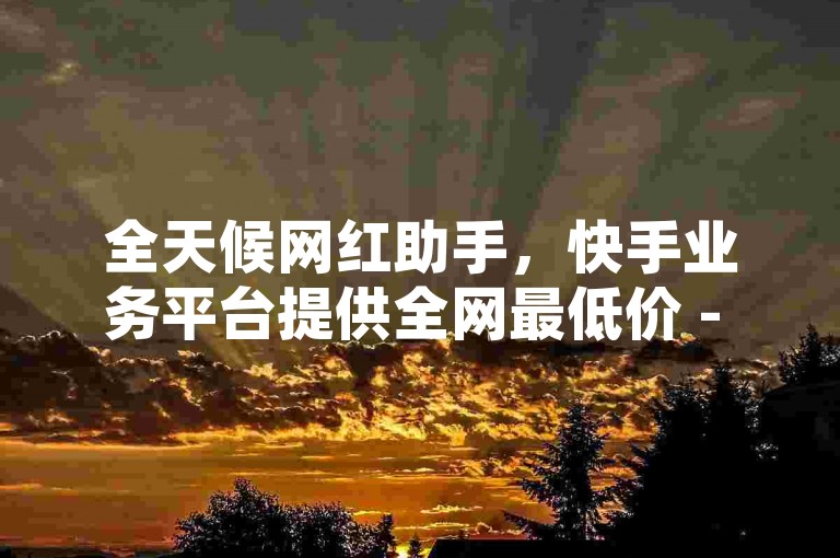 全天候网红助手，快手业务平台提供全网最低价 - 卡盟货源站 - 网红商城1元1000探索无界。