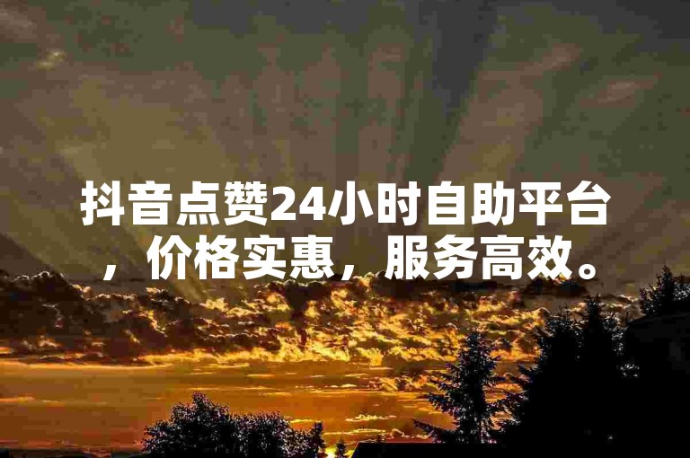 抖音点赞24小时自助平台，价格实惠，服务高效。