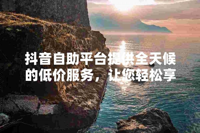 抖音自助平台提供全天候的低价服务，让您轻松享受dy雷达业务的便捷下单体验。