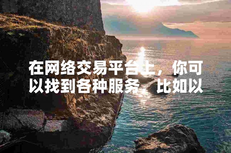 在网络交易平台上，你可以找到各种服务，比如以一万元的价格增加QQ空间的访问量，或是在B站业务网站上免费获取快手视频的播放量，甚至通过24小时自助下单商城实现快速到账。