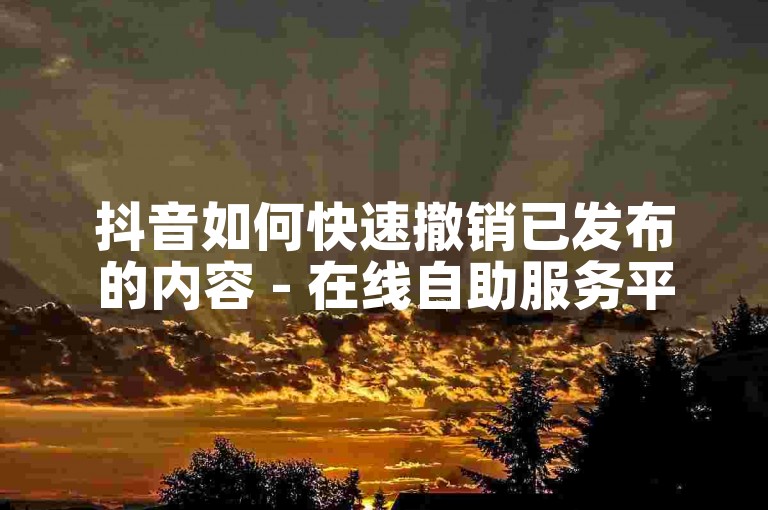 抖音如何快速撤销已发布的内容 - 在线自助服务平台。
