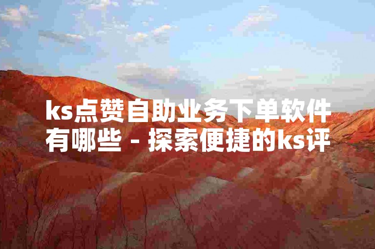 ks点赞自助业务下单软件有哪些 - 探索便捷的ks评论赞自助下单工具。