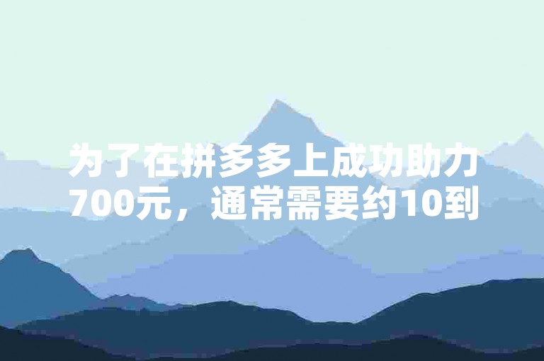 为了在拼多多上成功助力700元，通常需要约10到20人的团队协作。
