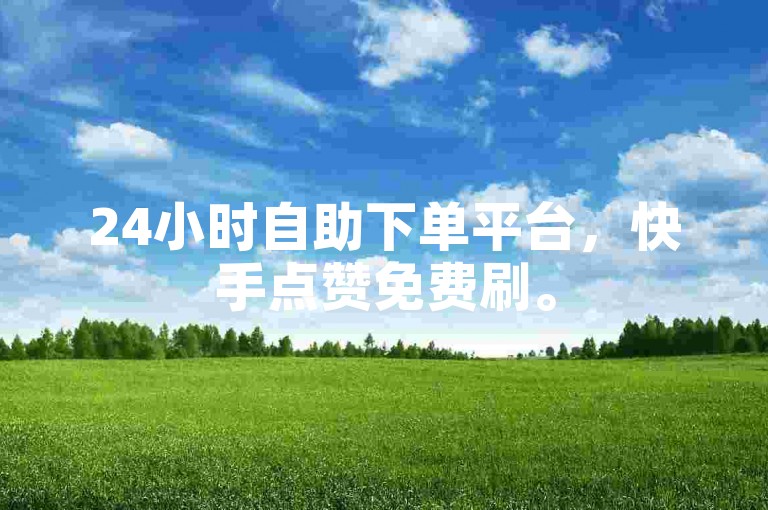 24小时自助下单平台，快手点赞免费刷。