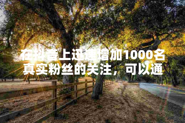 在抖音上迅速增加1000名真实粉丝的关注，可以通过一些有效的策略和技巧来实现。