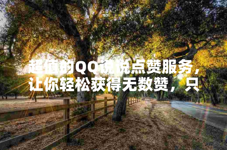超值的QQ说说点赞服务，让你轻松获得无数赞，只需耐心等待片刻。