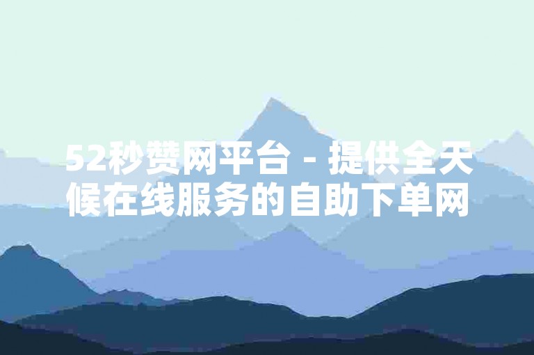 52秒赞网平台 - 提供全天候在线服务的自助下单网站，价格实惠。