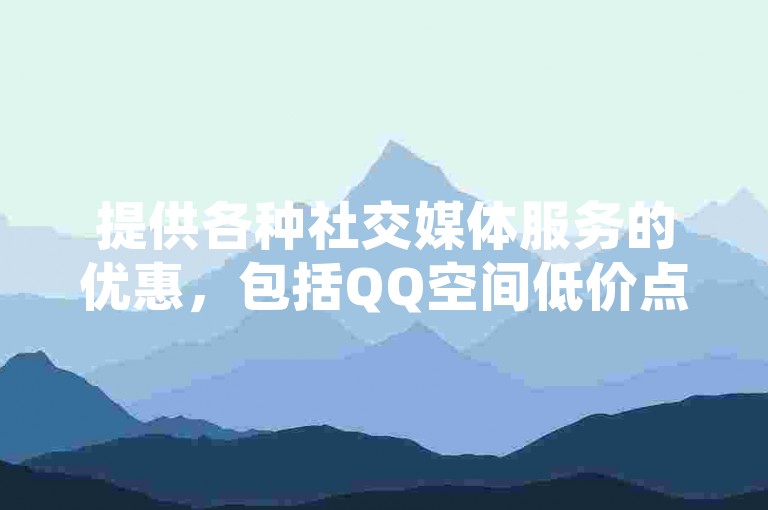 提供各种社交媒体服务的优惠，包括QQ空间低价点赞、抖音账户充值折扣以及拼多多砍价和快手播放量增加的特惠软件。