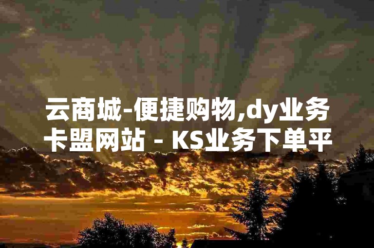 云商城-便捷购物,dy业务卡盟网站 - KS业务下单平台最新 - dy点赞充值快速响应2024官方澄清公告！
