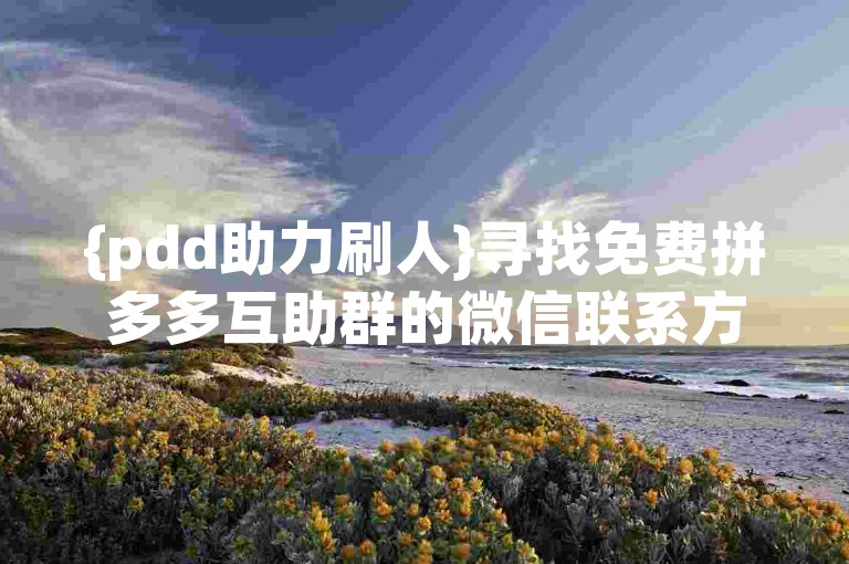 {pdd助力刷人}寻找免费拼多多互助群的微信联系方式。