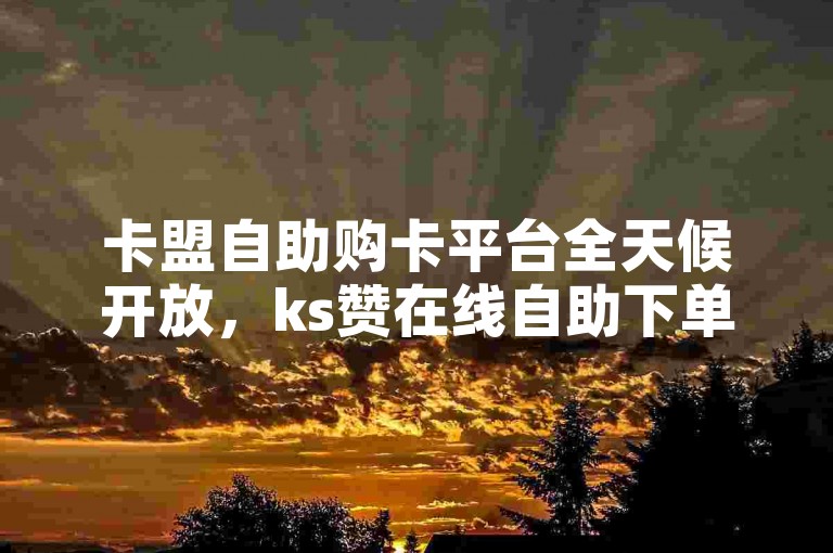卡盟自助购卡平台全天候开放，ks赞在线自助下单即刻启程。
