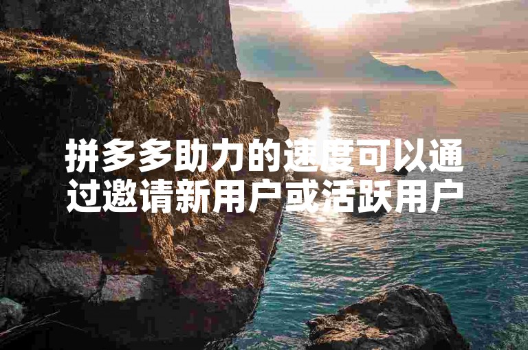 拼多多助力的速度可以通过邀请新用户或活跃用户参与活动来加快。