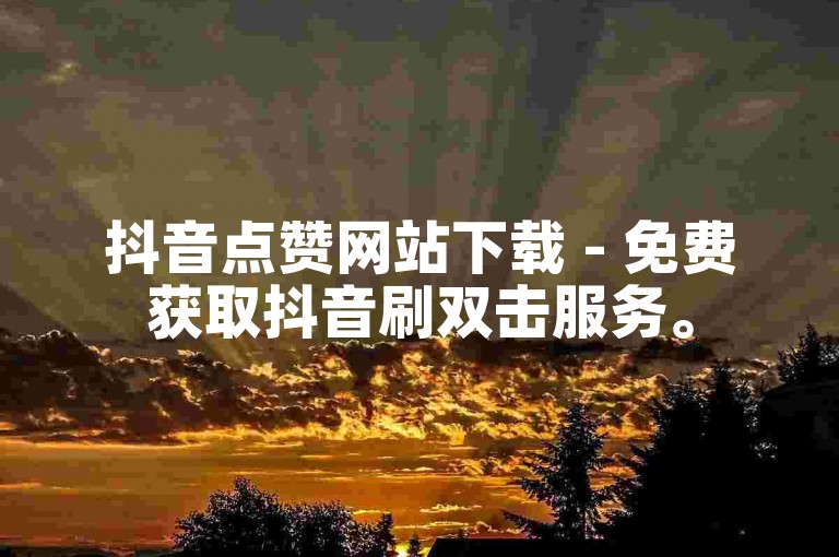 抖音点赞网站下载 - 免费获取抖音刷双击服务。