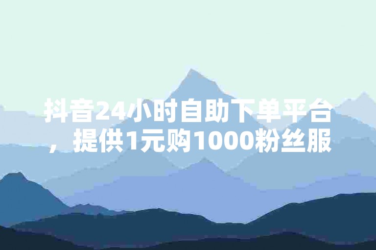 抖音24小时自助下单平台，提供1元购1000粉丝服务，同时涵盖和平精英卡盟业务。