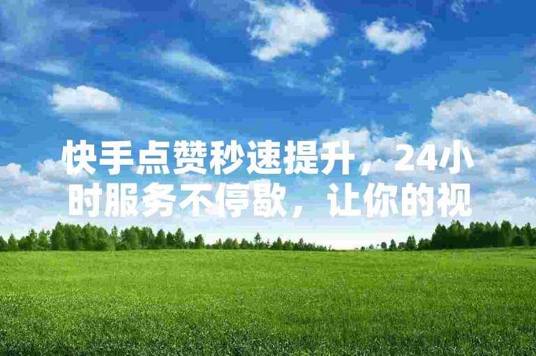 快手点赞秒速提升，24小时服务不停歇，让你的视频瞬间火爆！