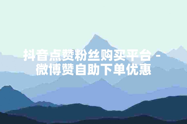 抖音点赞粉丝购买平台 - 微博赞自助下单优惠
