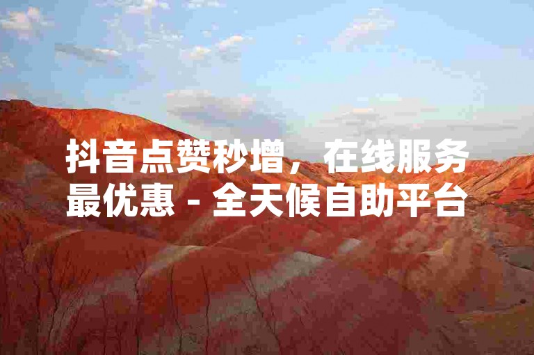 抖音点赞秒增，在线服务最优惠 - 全天候自助平台，全网最低费用dy。