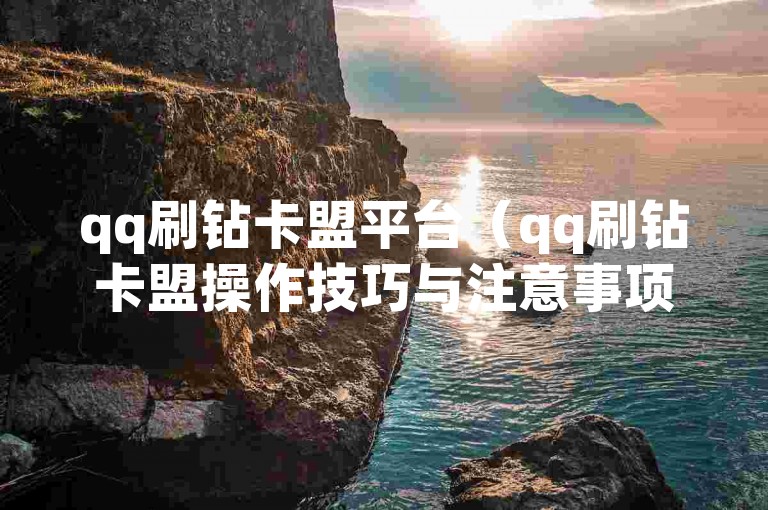 qq刷钻卡盟平台（qq刷钻卡盟操作技巧与注意事项）