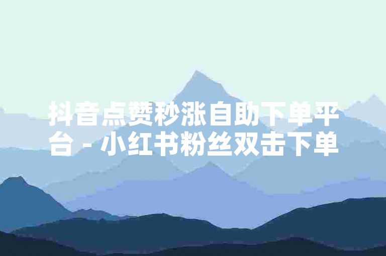 抖音点赞秒涨自助下单平台 - 小红书粉丝双击下单优惠平台