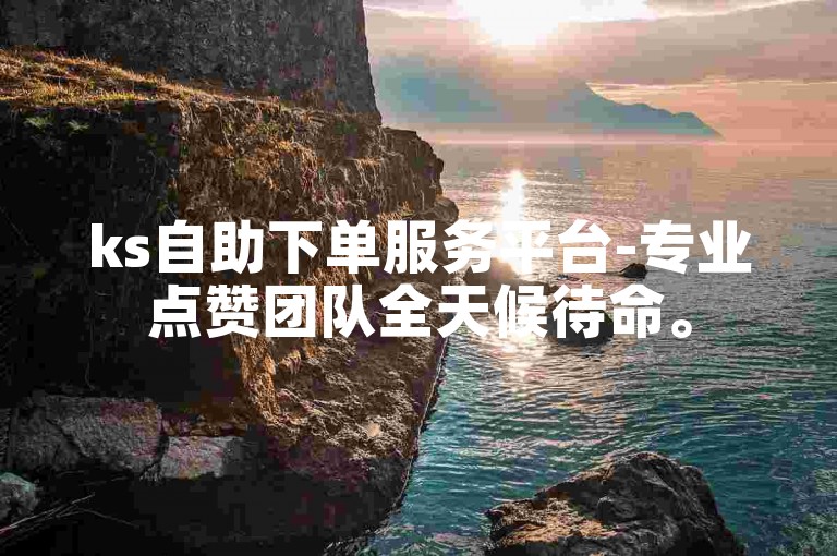 ks自助下单服务平台-专业点赞团队全天候待命。