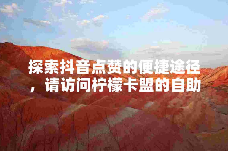 探索抖音点赞的便捷途径，请访问柠檬卡盟的自助下单在线云商城，享受独家服务。