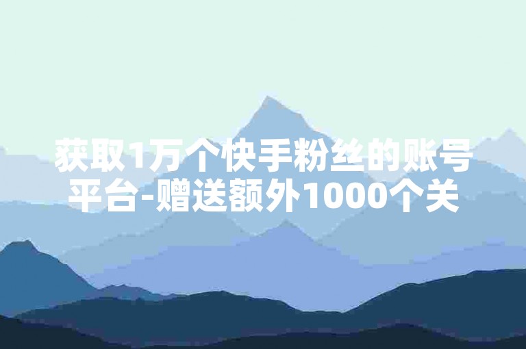 获取1万个快手粉丝的账号平台-赠送额外1000个关注者