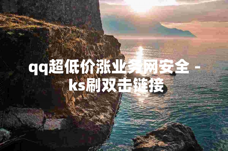 qq超低价涨业务网安全 - ks刷双击链接