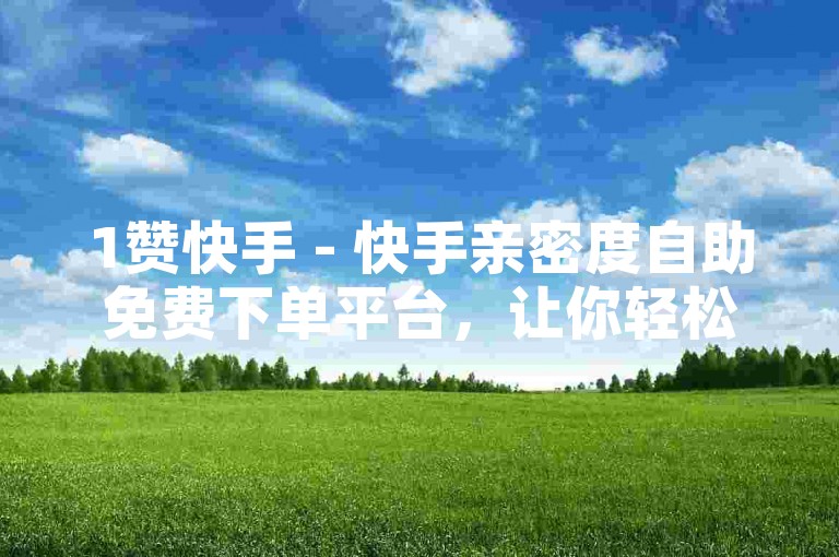 1赞快手 - 快手亲密度自助免费下单平台，让你轻松提升与好友的互动热度。