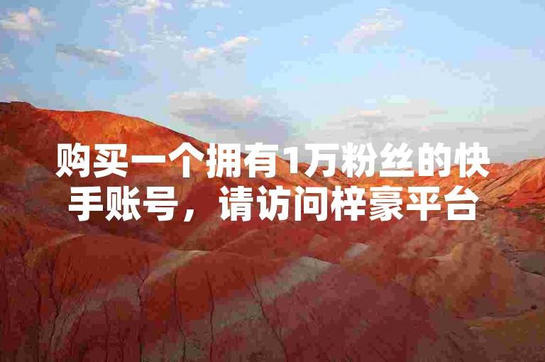 购买一个拥有1万粉丝的快手账号，请访问梓豪平台进行点赞服务，并可通过全国系统入口查询重名信息。