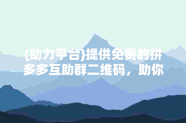 {助力平台}提供免费的拼多多互助群二维码，助你轻松获取助力。