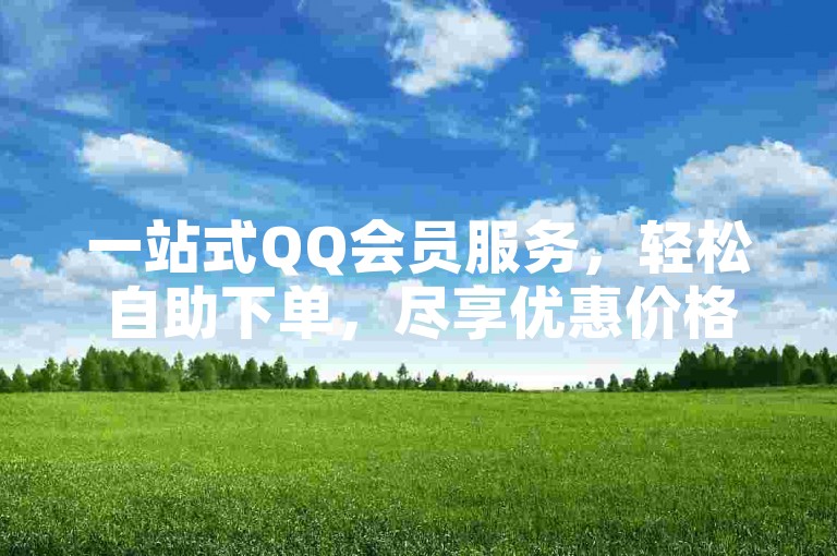 一站式QQ会员服务，轻松自助下单，尽享优惠价格。