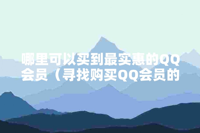 哪里可以买到最实惠的QQ会员（寻找购买QQ会员的最佳优惠地点）。