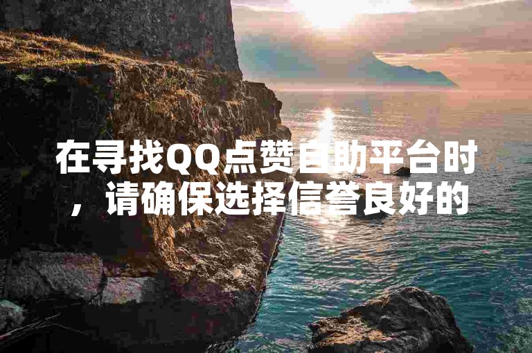 在寻找QQ点赞自助平台时，请确保选择信誉良好的服务以免账号受到不必要的风险。