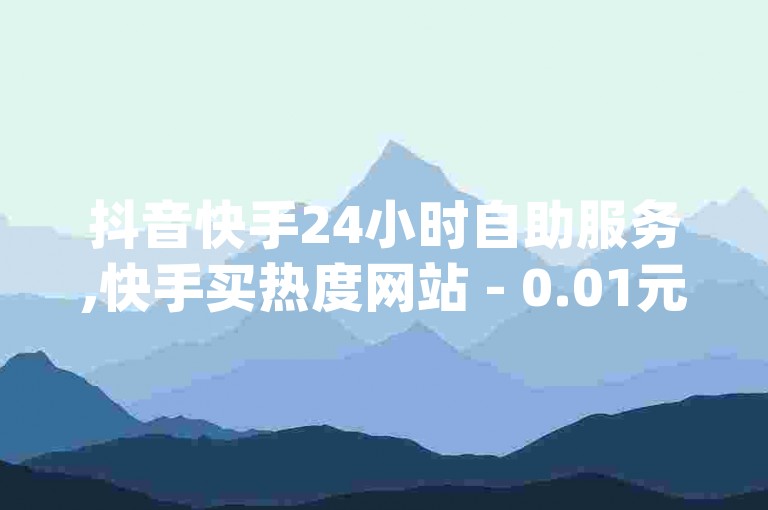 抖音快手24小时自助服务,快手买热度网站 - 0.01元,小白龙马山有限责任公司 - 在线快手点赞评论 - qq卡网震撼爆料