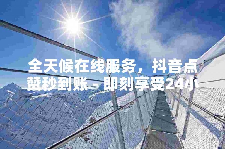 全天候在线服务，抖音点赞秒到账 - 即刻享受24小时自助下单便利 - B站卡盟平台，揭秘无间断业务操作秘籍。