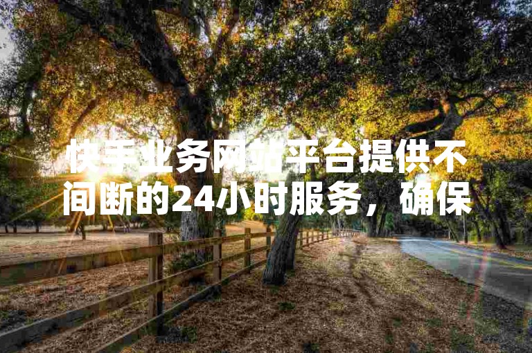快手业务网站平台提供不间断的24小时服务，确保用户可以随时享受快手相关业务。