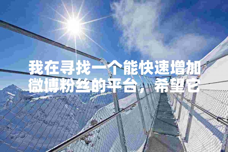 我在寻找一个能快速增加微博粉丝的平台，希望它既安全又高效。
